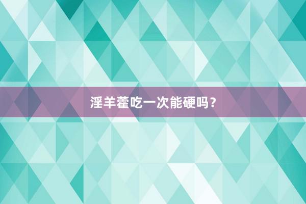 淫羊藿吃一次能硬吗？