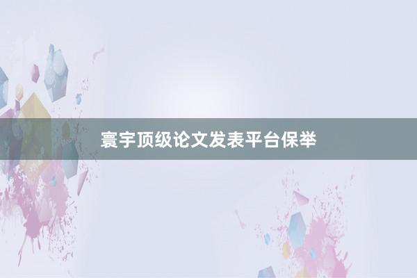 寰宇顶级论文发表平台保举